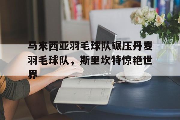 马来西亚羽毛球队碾压丹麦羽毛球队，斯里坎特惊艳世界的简单介绍