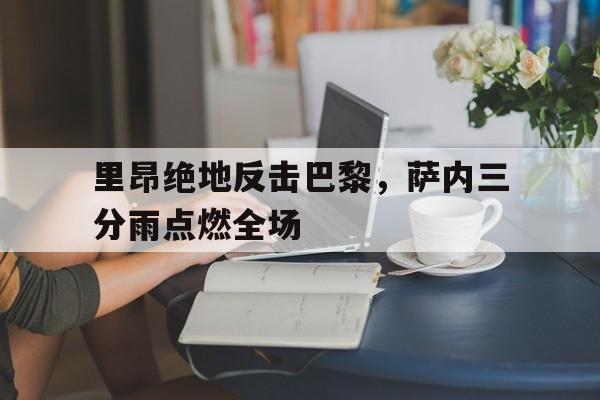 关于里昂绝地反击巴黎,萨内三分雨点燃全场的信息 关于里昂绝地反击巴黎,萨内三分雨点燃全场的信息